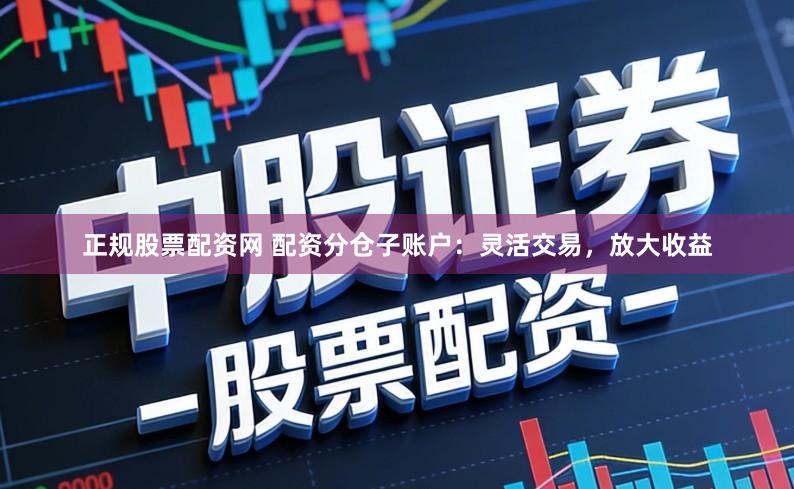 正规股票配资网 配资分仓子账户：灵活交易，放大收益