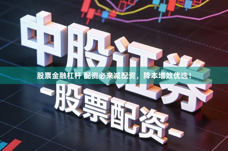 股票金融杠杆 配资必来减配资，降本增效优选！