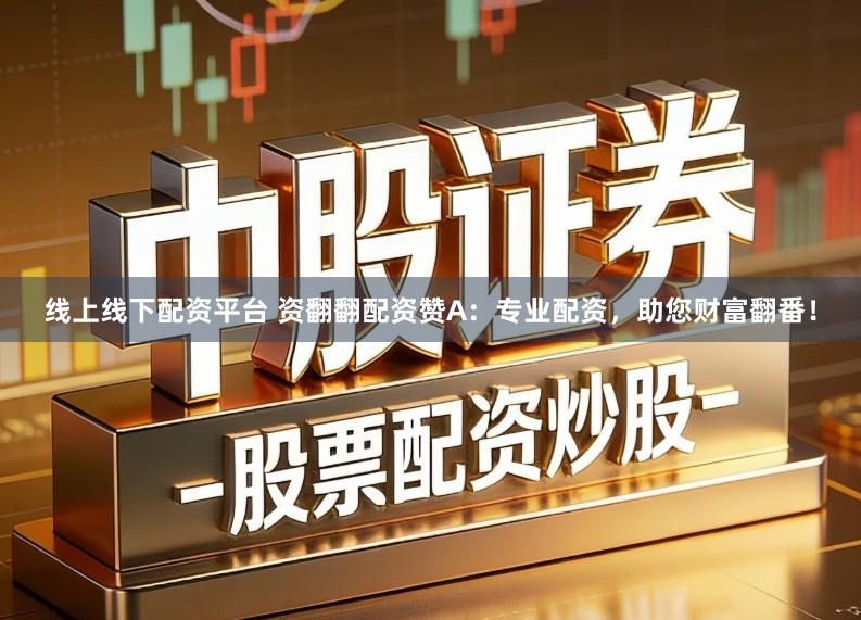 线上线下配资平台 资翻翻配资赞A：专业配资，助您财富翻番！