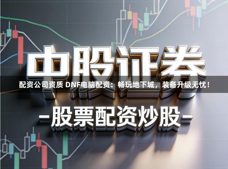 配资公司资质 DNF电脑配资：畅玩地下城，装备升级无忧！