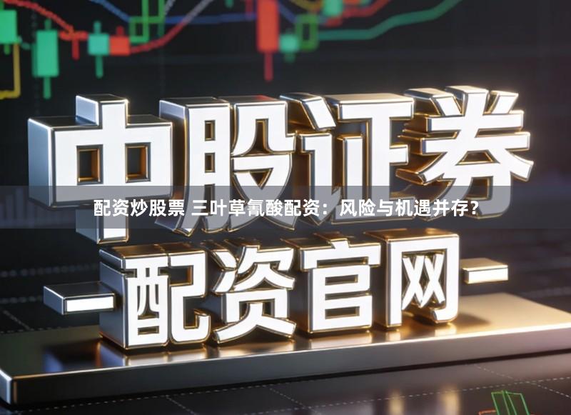 配资炒股票 三叶草氰酸配资：风险与机遇并存？