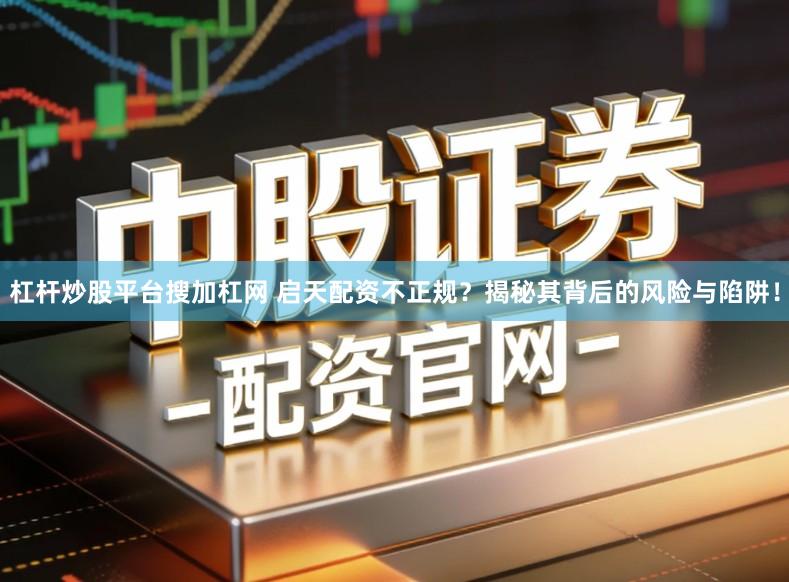 杠杆炒股平台搜加杠网 启天配资不正规？揭秘其背后的风险与陷阱！