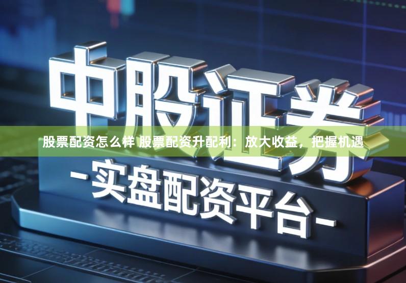 股票配资怎么样 股票配资升配利：放大收益，把握机遇