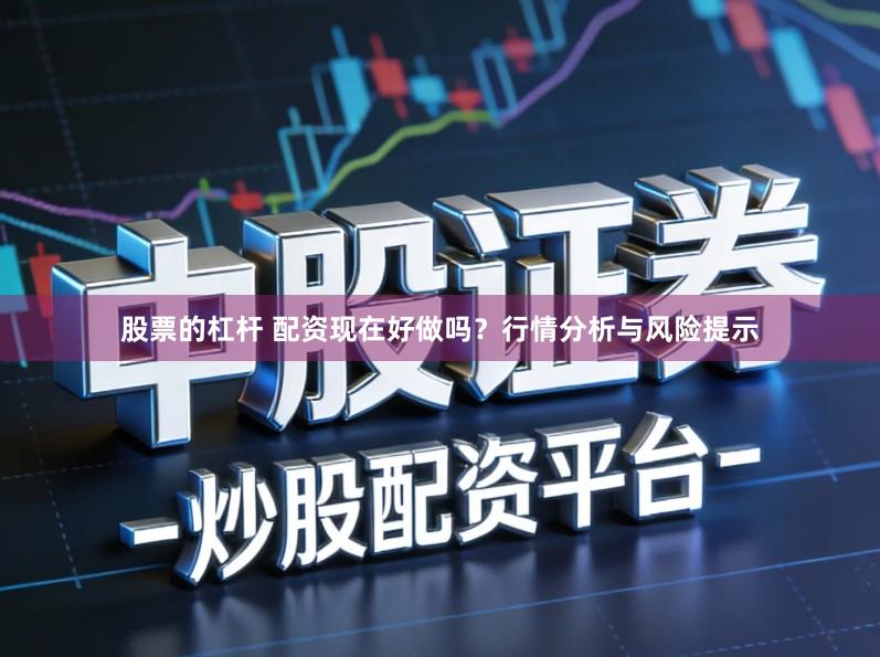 股票的杠杆 配资现在好做吗？行情分析与风险提示