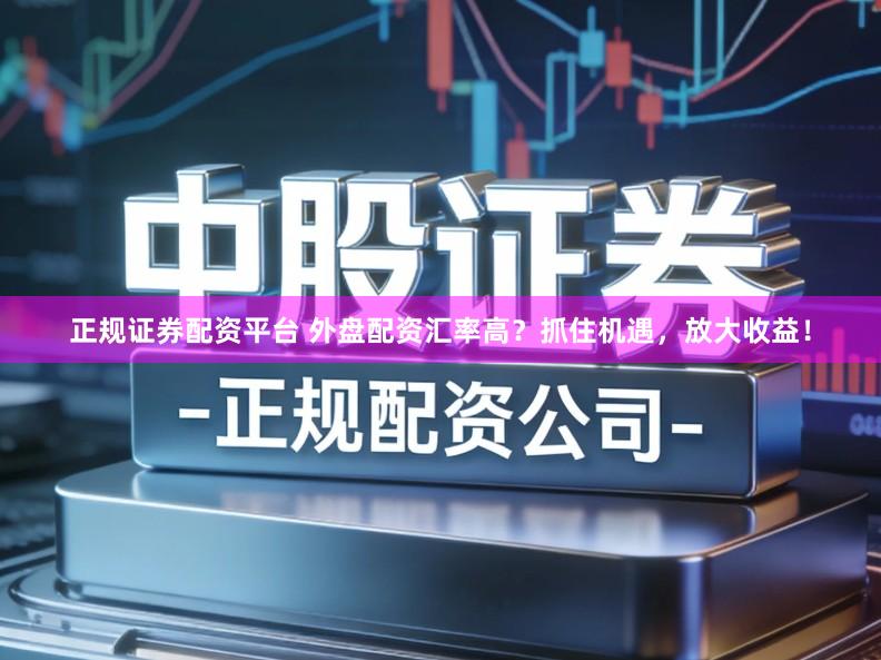 正规证券配资平台 外盘配资汇率高？抓住机遇，放大收益！