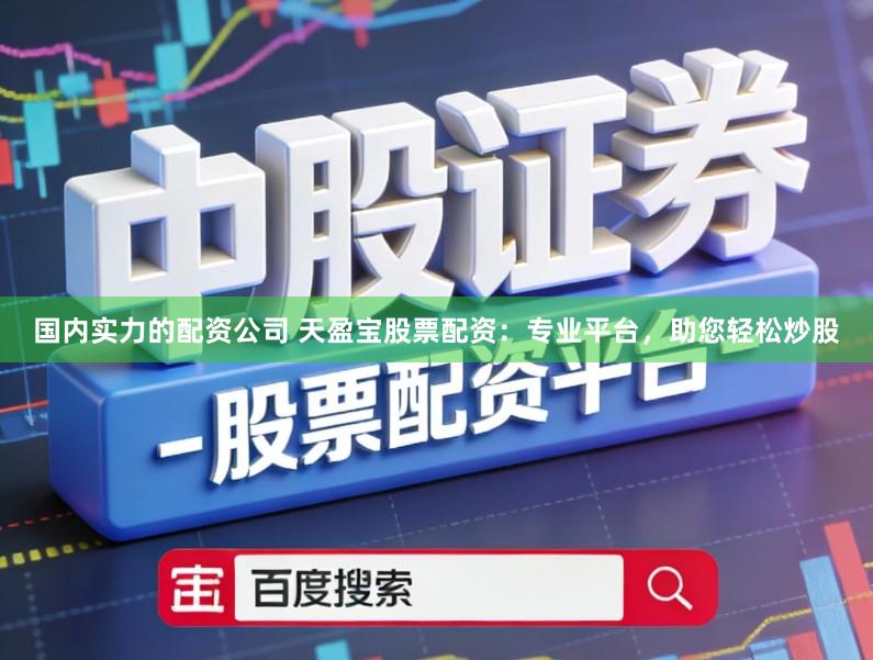 国内实力的配资公司 天盈宝股票配资：专业平台，助您轻松炒股