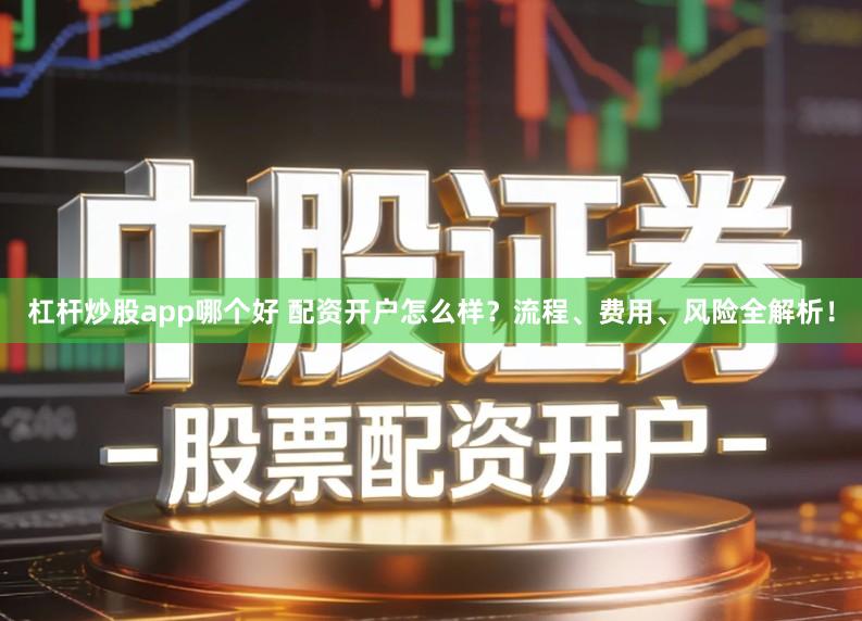 杠杆炒股app哪个好 配资开户怎么样？流程、费用、风险全解析！
