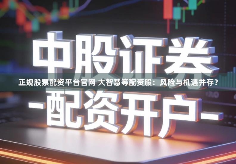 正规股票配资平台官网 大智慧等配资股：风险与机遇并存？
