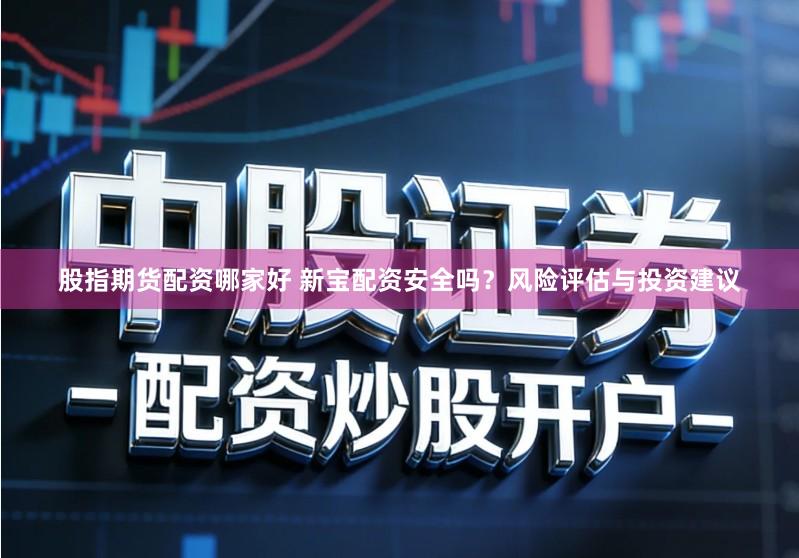 股指期货配资哪家好 新宝配资安全吗？风险评估与投资建议