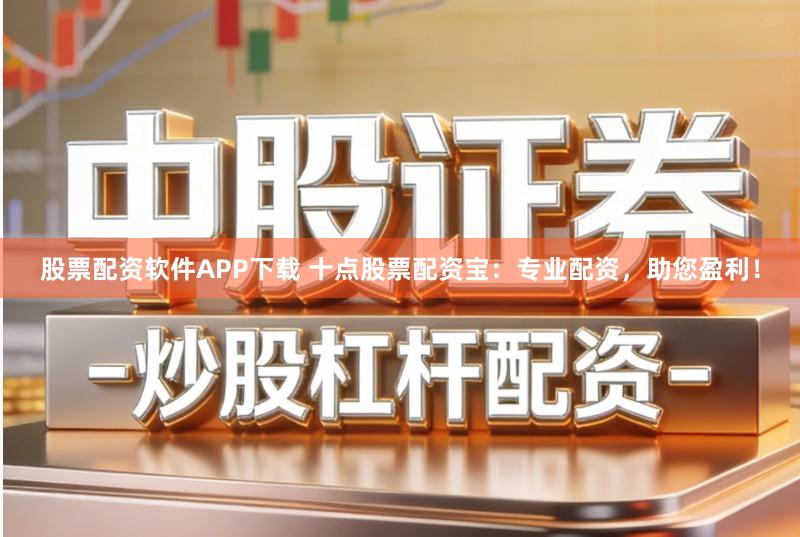 股票配资软件APP下载 十点股票配资宝：专业配资，助您盈利！