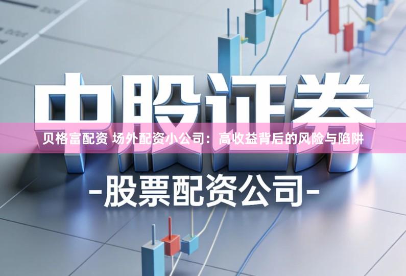 贝格富配资 场外配资小公司：高收益背后的风险与陷阱
