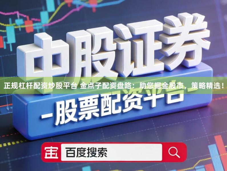 正规杠杆配资炒股平台 金点子配资盘路：助您掘金股市，策略精选！