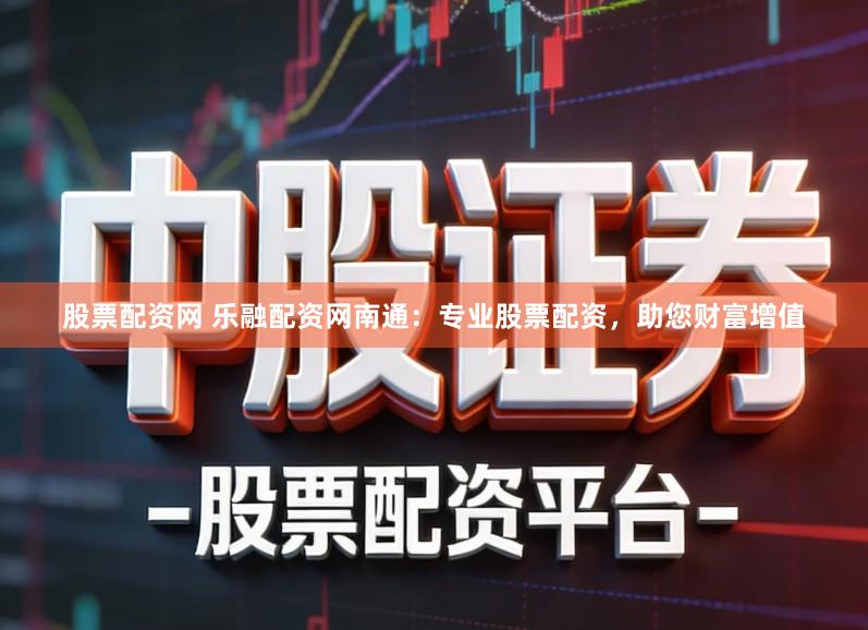 股票配资网 乐融配资网南通：专业股票配资，助您财富增值