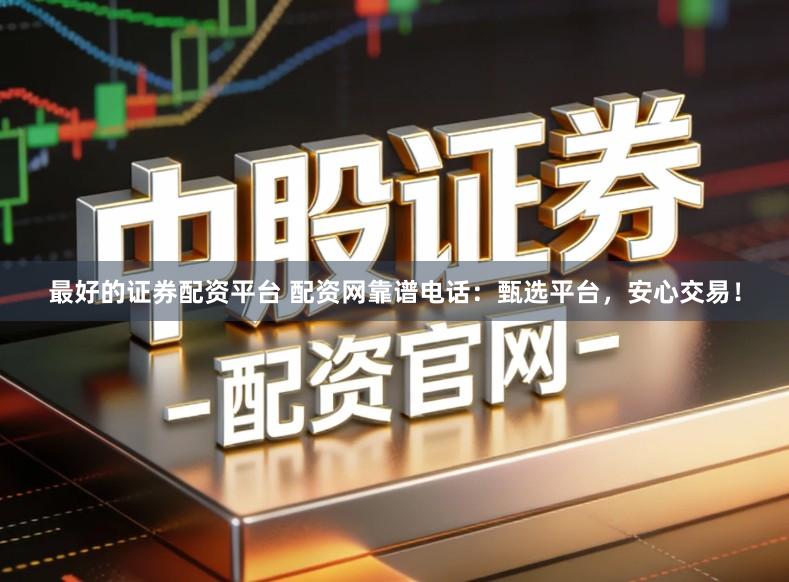 最好的证券配资平台 配资网靠谱电话：甄选平台，安心交易！