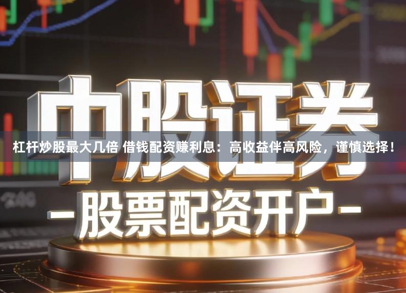 杠杆炒股最大几倍 借钱配资赚利息：高收益伴高风险，谨慎选择！