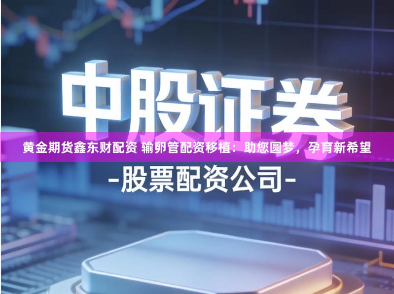 黄金期货鑫东财配资 输卵管配资移植：助您圆梦，孕育新希望