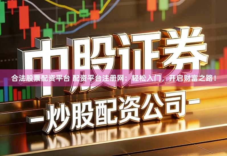 合法股票配资平台 配资平台注册网：轻松入门，开启财富之路！
