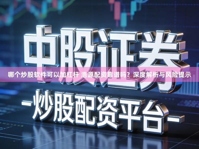哪个炒股软件可以加杠杆 浩源配资靠谱吗？深度解析与风险提示