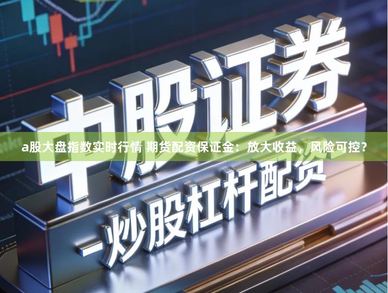 a股大盘指数实时行情 期货配资保证金：放大收益，风险可控？