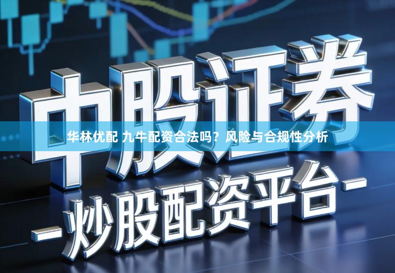 华林优配 九牛配资合法吗？风险与合规性分析