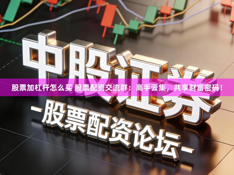 股票加杠杆怎么买 股票配资交流群：高手云集，共享财富密码！