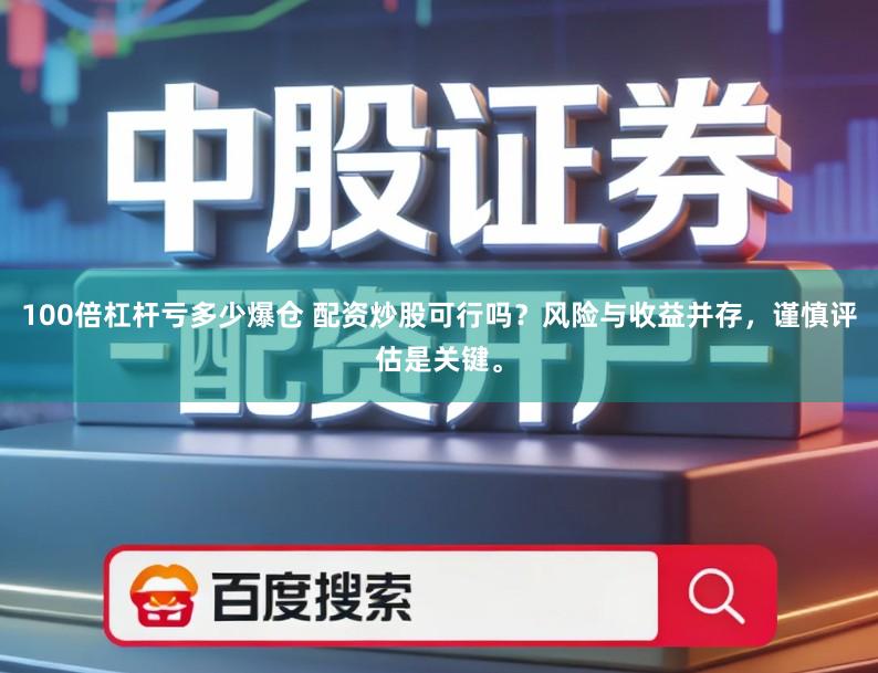 100倍杠杆亏多少爆仓 配资炒股可行吗？风险与收益并存，谨慎评估是关键。