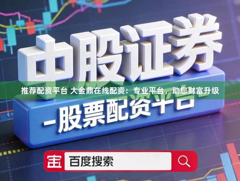 推荐配资平台 大金鼎在线配资：专业平台，助您财富升级