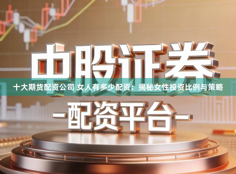 十大期货配资公司 女人有多少配资：揭秘女性投资比例与策略