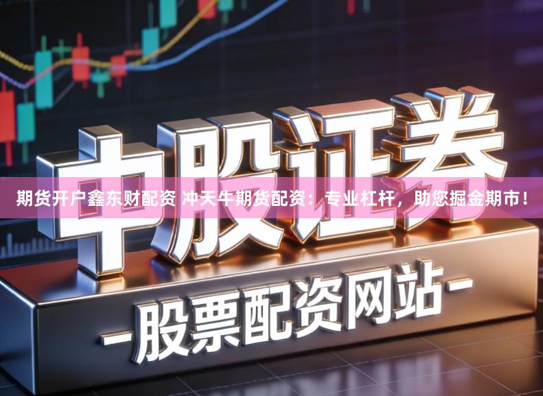 期货开户鑫东财配资 冲天牛期货配资：专业杠杆，助您掘金期市！