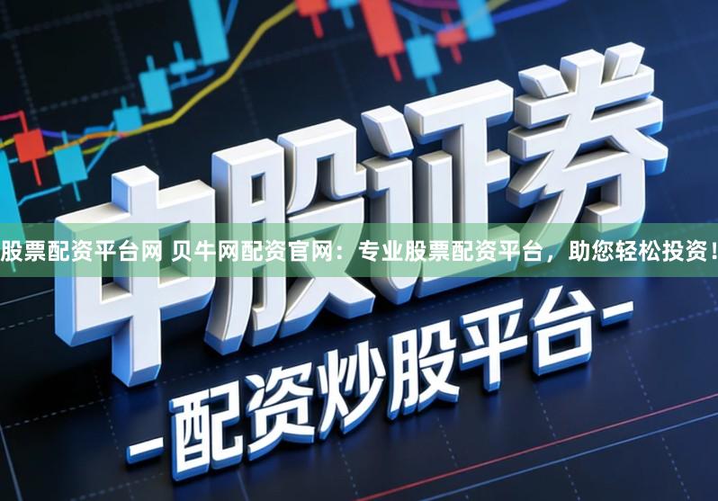 股票配资平台网 贝牛网配资官网：专业股票配资平台，助您轻松投资！