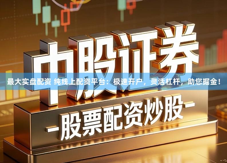最大实盘配资 纯线上配资平台：极速开户，灵活杠杆，助您掘金！
