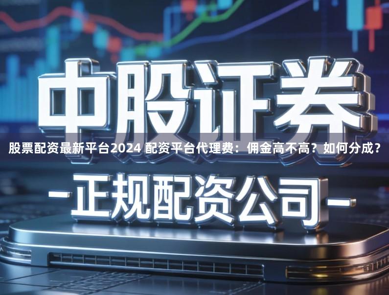 股票配资最新平台2024 配资平台代理费：佣金高不高？如何分成？