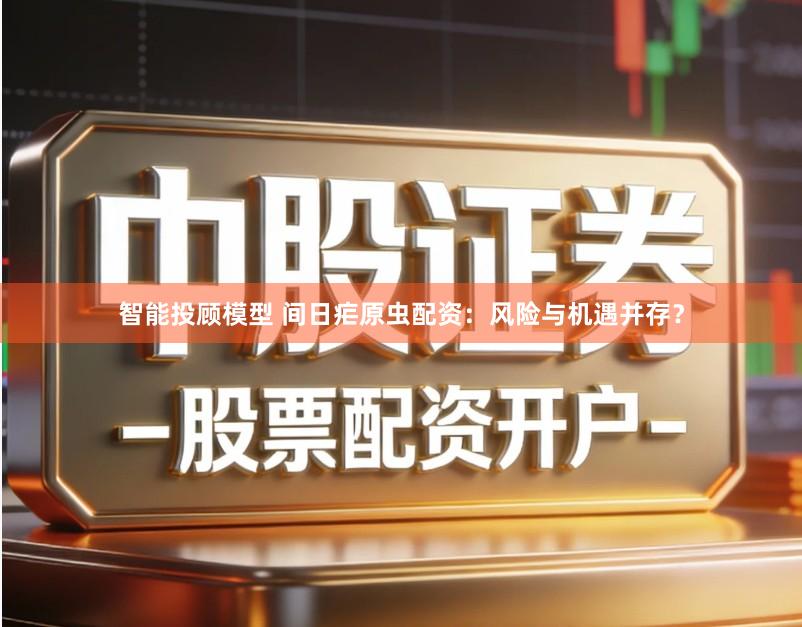 智能投顾模型 间日疟原虫配资：风险与机遇并存？