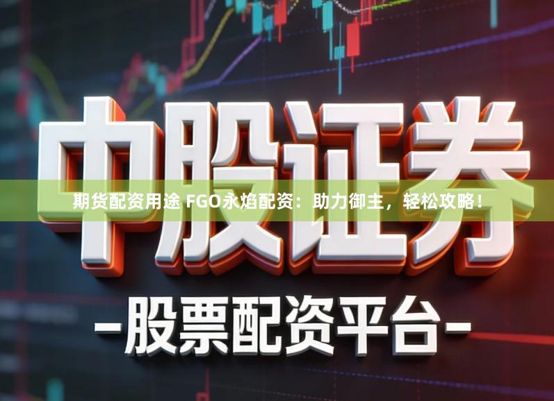 期货配资用途 FGO永焰配资：助力御主，轻松攻略！