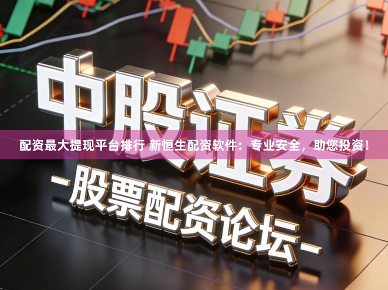 配资最大提现平台排行 新恒生配资软件：专业安全，助您投资！