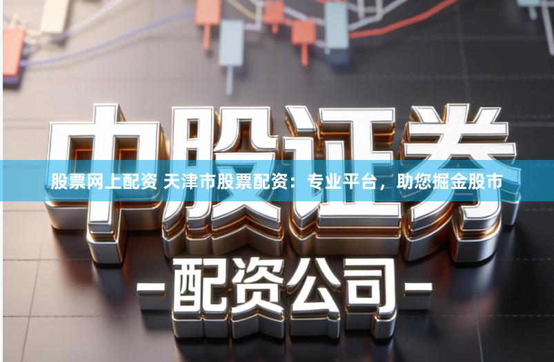 股票网上配资 天津市股票配资：专业平台，助您掘金股市