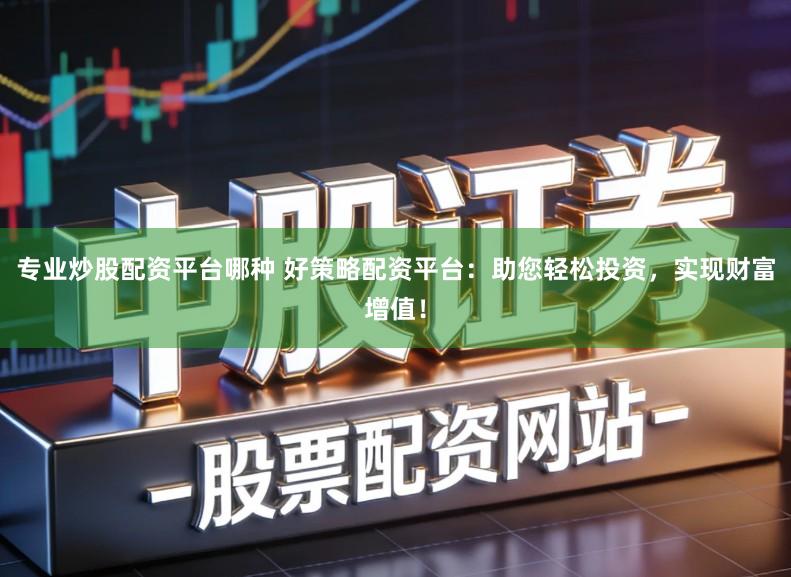 专业炒股配资平台哪种 好策略配资平台：助您轻松投资，实现财富增值！