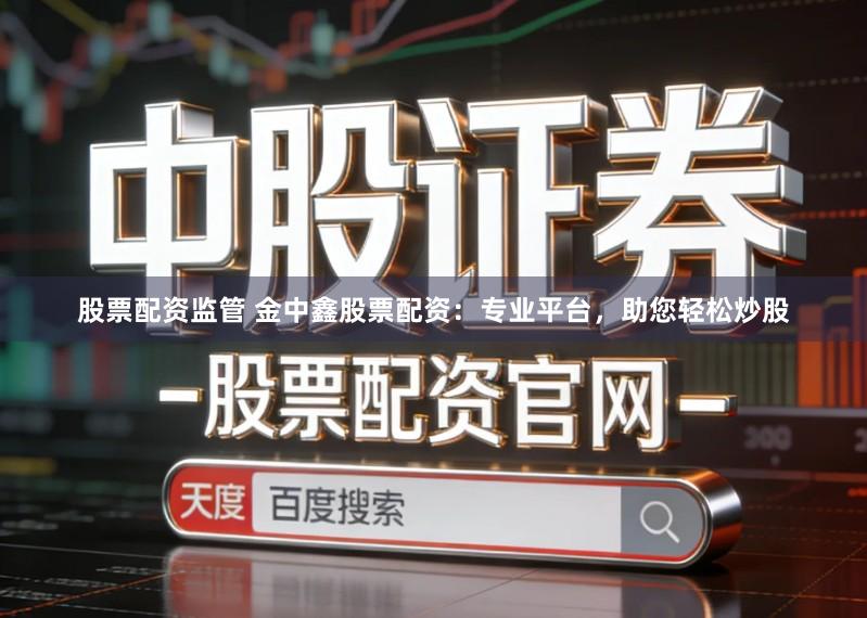 股票配资监管 金中鑫股票配资：专业平台，助您轻松炒股