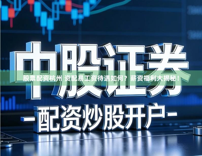 股票配资杭州 资配易工资待遇如何？薪资福利大揭秘！