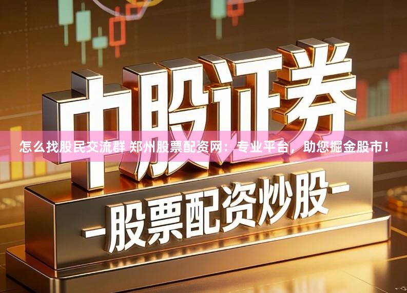 怎么找股民交流群 郑州股票配资网：专业平台，助您掘金股市！