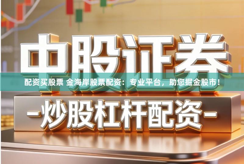 配资买股票 金海岸股票配资：专业平台，助您掘金股市！