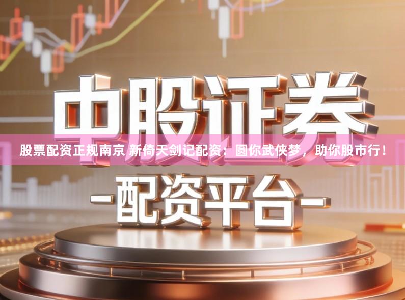 股票配资正规南京 新倚天剑记配资：圆你武侠梦，助你股市行！