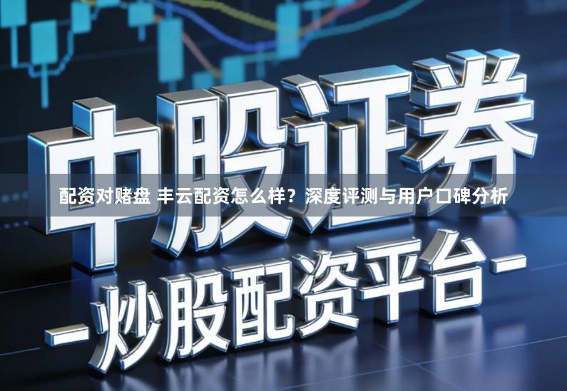 配资对赌盘 丰云配资怎么样？深度评测与用户口碑分析