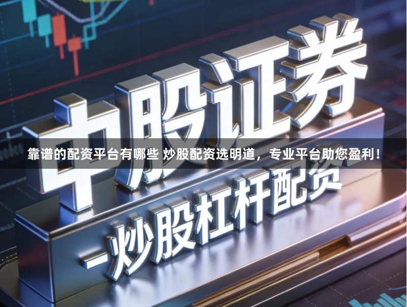 靠谱的配资平台有哪些 炒股配资选明道，专业平台助您盈利！