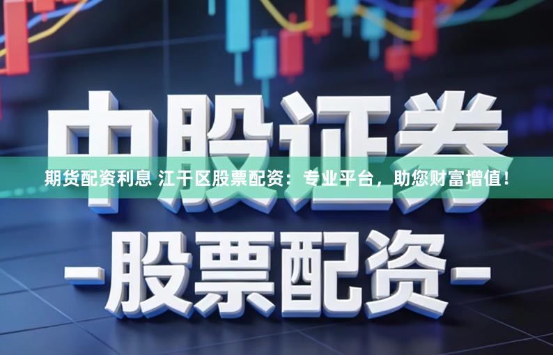 期货配资利息 江干区股票配资：专业平台，助您财富增值！