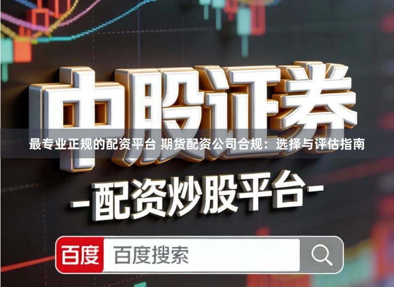 最专业正规的配资平台 期货配资公司合规：选择与评估指南