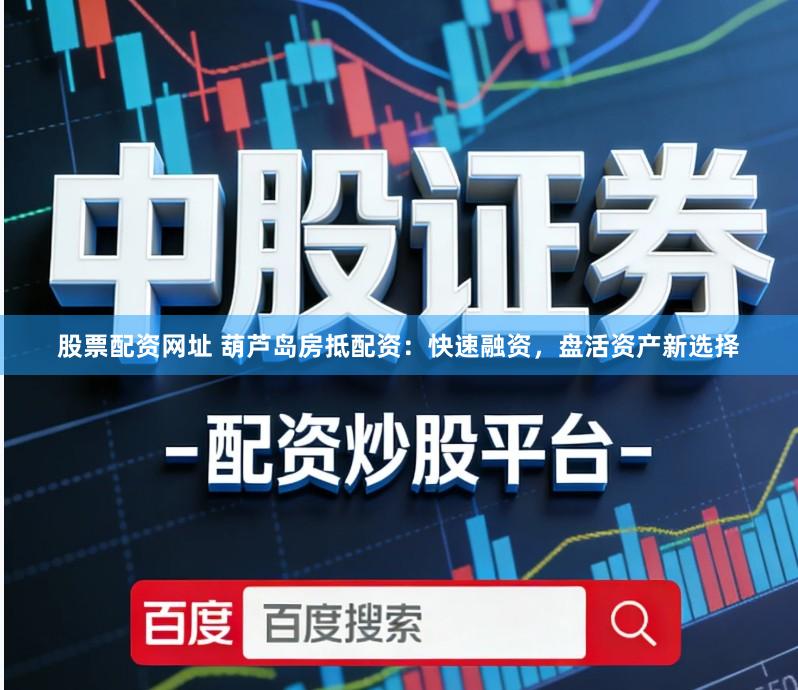 股票配资网址 葫芦岛房抵配资：快速融资，盘活资产新选择