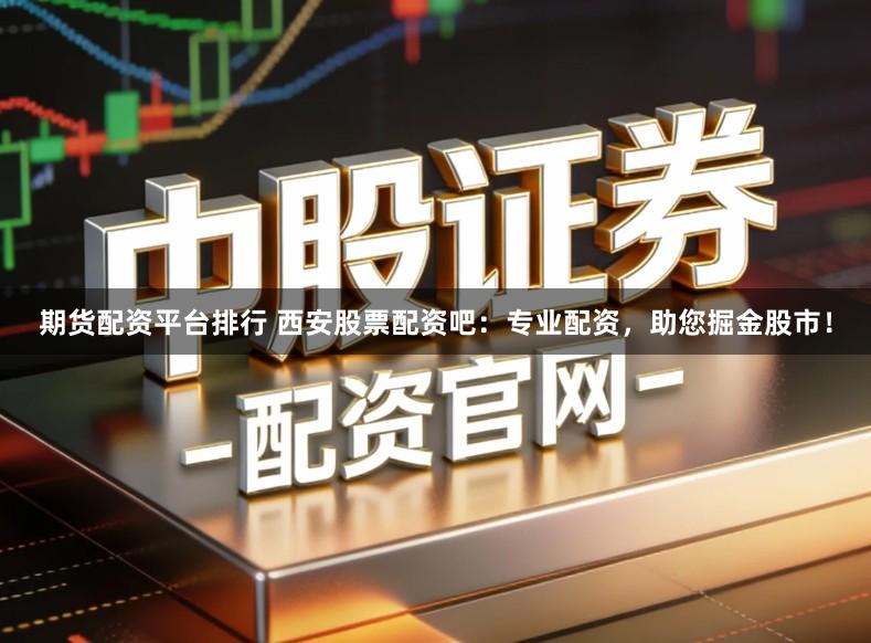 期货配资平台排行 西安股票配资吧：专业配资，助您掘金股市！