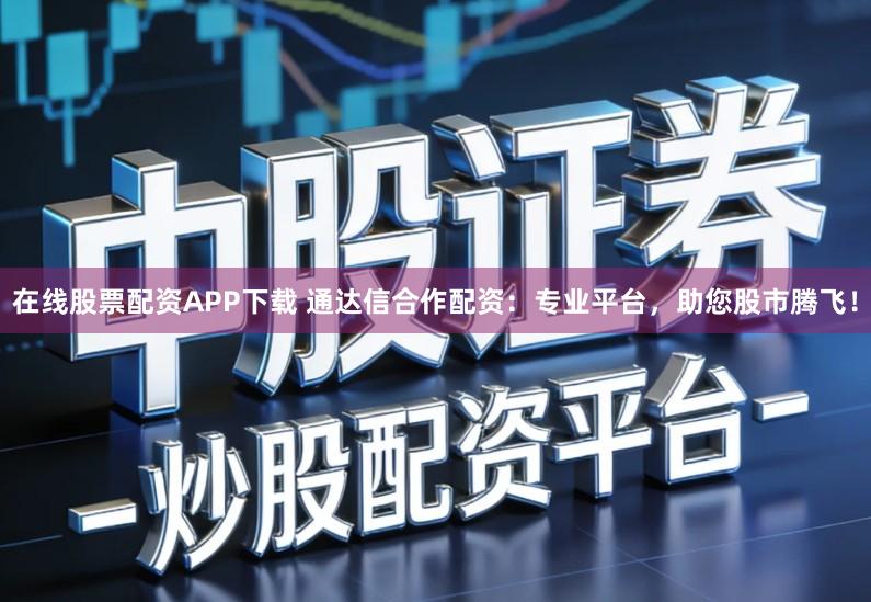 在线股票配资APP下载 通达信合作配资：专业平台，助您股市腾飞！