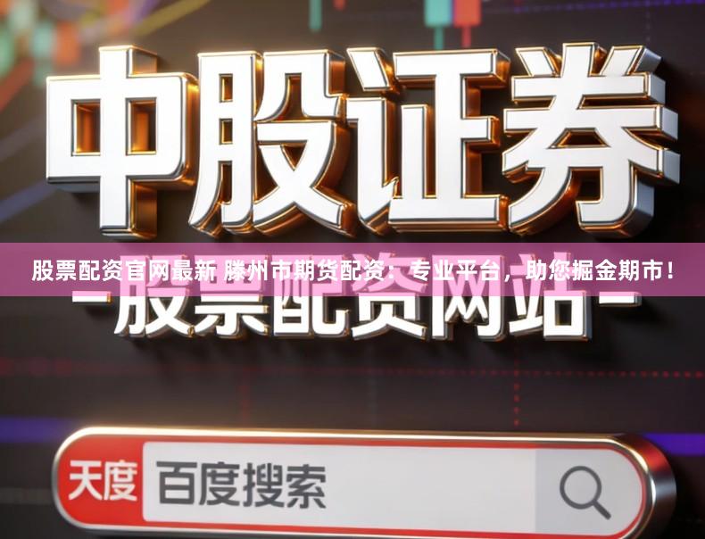 股票配资官网最新 滕州市期货配资：专业平台，助您掘金期市！
